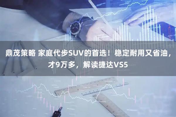 鼎茂策略 家庭代步SUV的首选！稳定耐用又省油，才9万多，解读捷达VS5