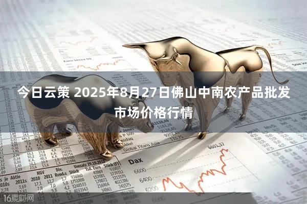 今日云策 2025年8月27日佛山中南农产品批发市场价格行情
