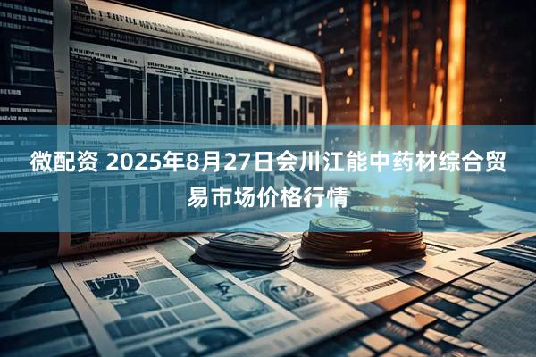 微配资 2025年8月27日会川江能中药材综合贸易市场价格行情