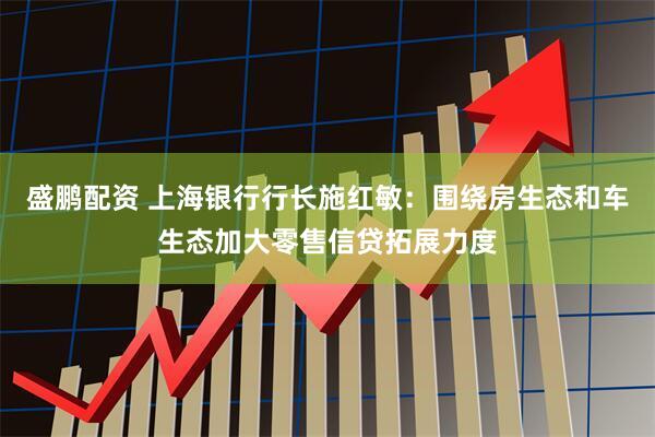 盛鹏配资 上海银行行长施红敏：围绕房生态和车生态加大零售信贷拓展力度