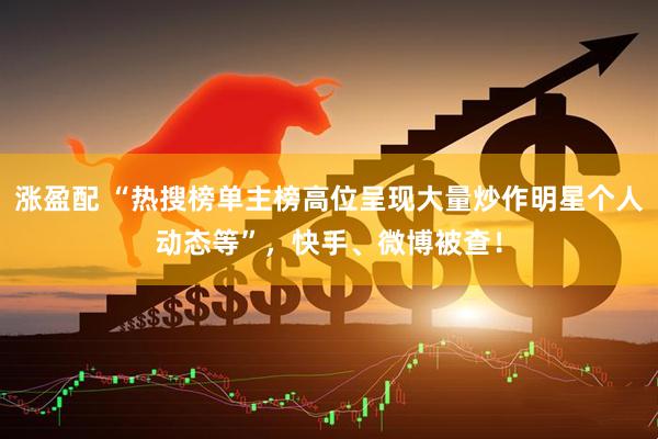 涨盈配 “热搜榜单主榜高位呈现大量炒作明星个人动态等”，快手、微博被查！