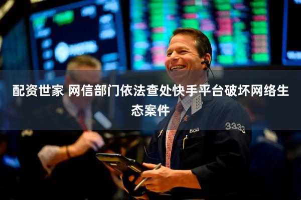 配资世家 网信部门依法查处快手平台破坏网络生态案件