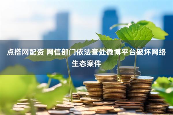 点搭网配资 网信部门依法查处微博平台破坏网络生态案件