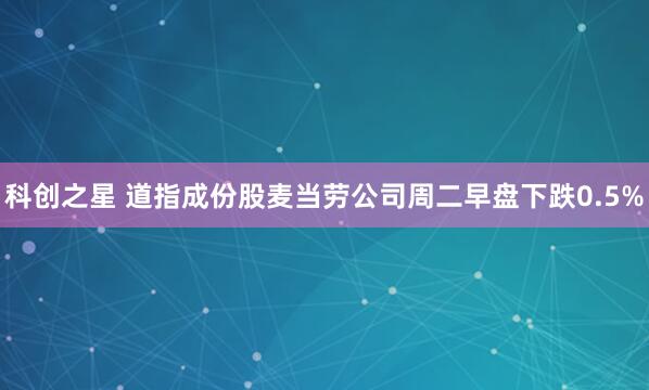 科创之星 道指成份股麦当劳公司周二早盘下跌0.5%