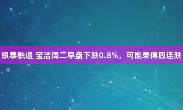 银泰融通 宝洁周二早盘下跌0.8%，可能录得四连跌