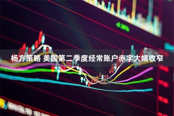 杨方策略 美国第二季度经常账户赤字大幅收窄