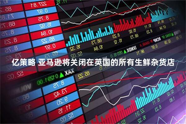 亿策略 亚马逊将关闭在英国的所有生鲜杂货店