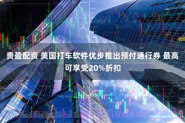 贵盈配资 美国打车软件优步推出预付通行券 最高可享受20%折扣